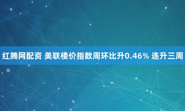 红腾网配资 美联楼价指数周环比升0.46% 连升三周