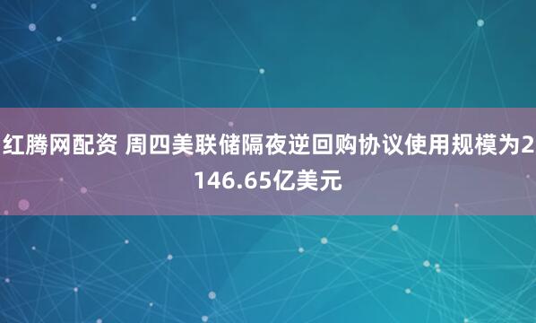 红腾网配资 周四美联储隔夜逆回购协议使用规模为2146.65亿美元