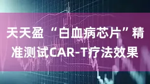 天天盈 “白血病芯片”精准测试CAR-T疗法效果