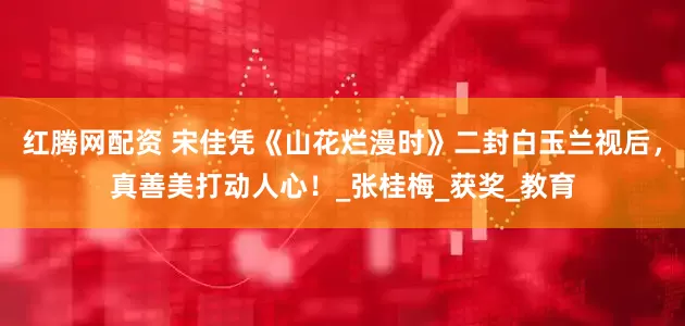 红腾网配资 宋佳凭《山花烂漫时》二封白玉兰视后，真善美打动人心！_张桂梅_获奖_教育