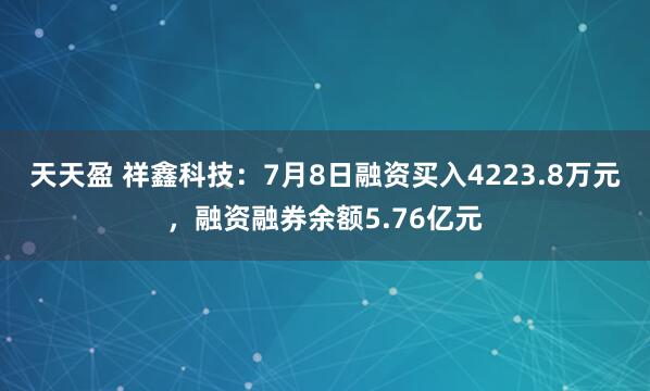天天盈 祥鑫科技：7月8日融资买入4223.8万元，融资融券余额5.76亿元
