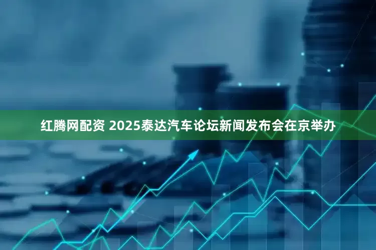 红腾网配资 2025泰达汽车论坛新闻发布会在京举办