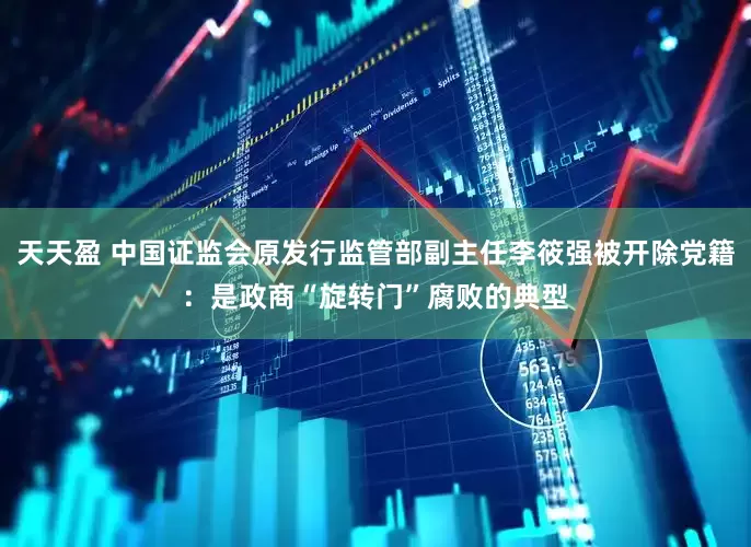 天天盈 中国证监会原发行监管部副主任李筱强被开除党籍：是政商“旋转门”腐败的典型