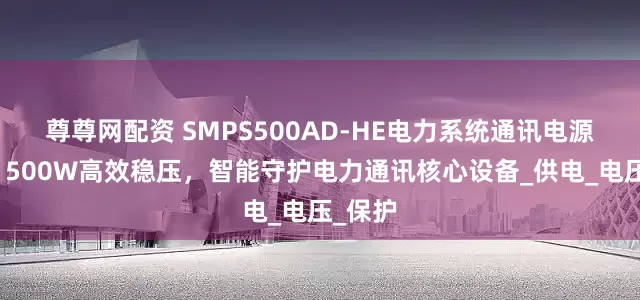 尊尊网配资 SMPS500AD-HE电力系统通讯电源模块：500W高效稳压，智能守护电力通讯核心设备_供电_电压_保护