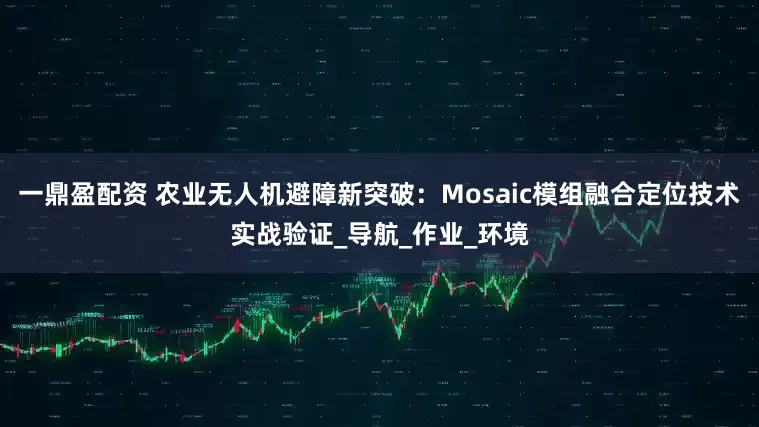 一鼎盈配资 农业无人机避障新突破：Mosaic模组融合定位技术实战验证_导航_作业_环境
