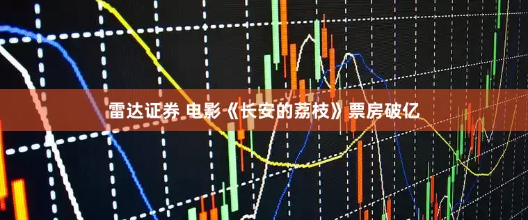 雷达证券 电影《长安的荔枝》票房破亿