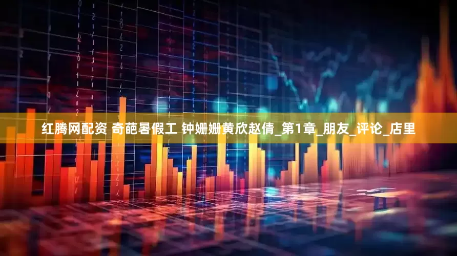 红腾网配资 奇葩暑假工 钟姗姗黄欣赵倩_第1章_朋友_评论_店里