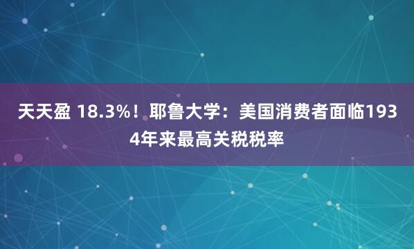 天天盈 18.3%！耶鲁大学：美国消费者面临1934年来最高关税税率