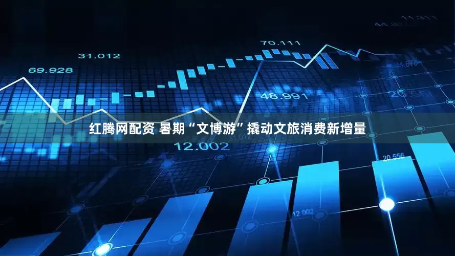 红腾网配资 暑期“文博游”撬动文旅消费新增量