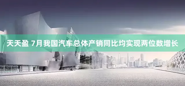 天天盈 7月我国汽车总体产销同比均实现两位数增长