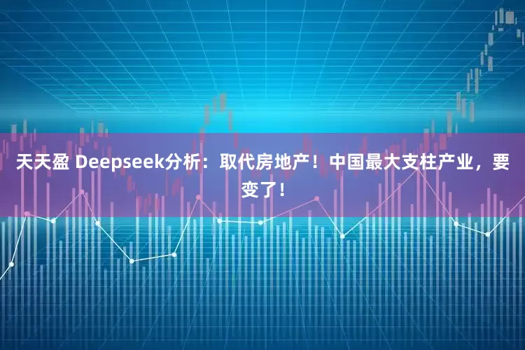 天天盈 Deepseek分析：取代房地产！中国最大支柱产业，要变了！