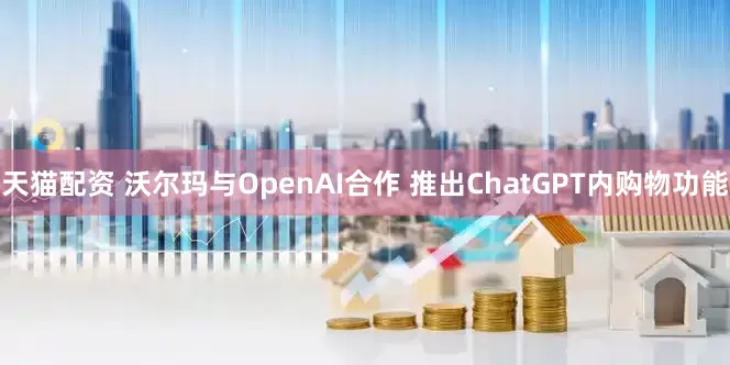 天猫配资 沃尔玛与OpenAI合作 推出ChatGPT内购物功能