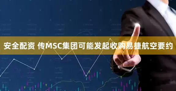 安全配资 传MSC集团可能发起收购易捷航空要约