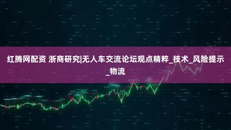 红腾网配资 浙商研究|无人车交流论坛观点精粹_技术_风险提示_物流