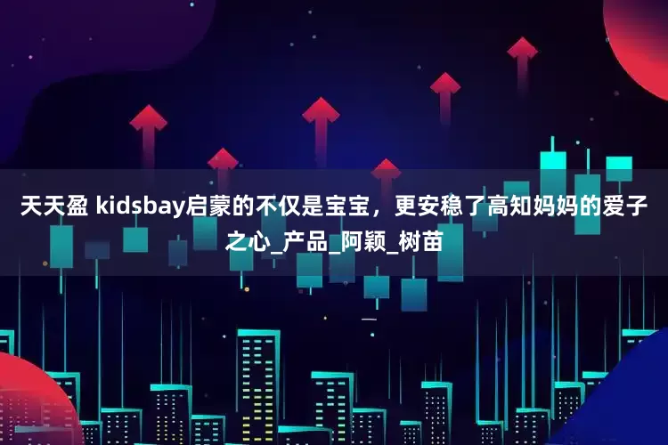 天天盈 kidsbay启蒙的不仅是宝宝,更安稳了高知妈妈的爱子之心_产品_阿颖_树苗