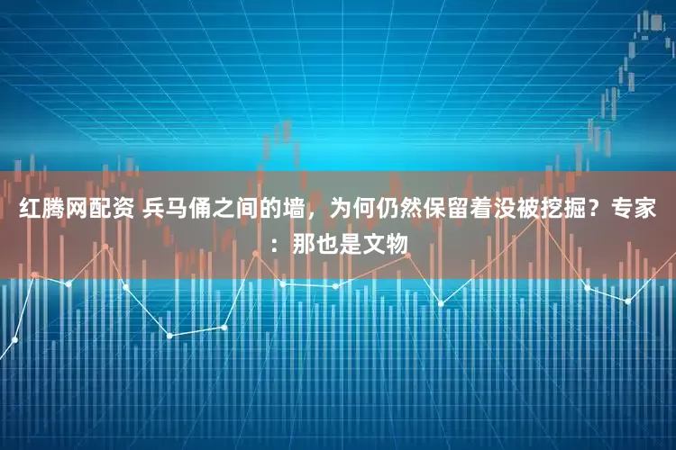 红腾网配资 兵马俑之间的墙,为何仍然保留着没被挖掘?专家:那也是文物