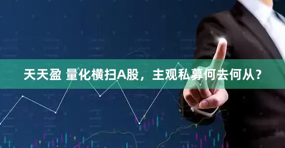 天天盈 量化横扫A股，主观私募何去何从？