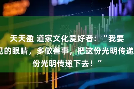 天天盈 道家文化爱好者：“我要用看得见的眼睛，多做善事，把这份光明传递下去！”