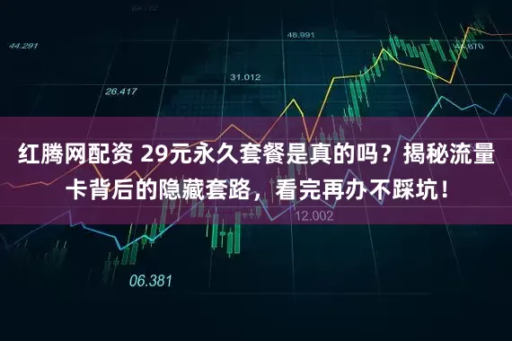 红腾网配资 29元永久套餐是真的吗？揭秘流量卡背后的隐藏套路，看完再办不踩坑！