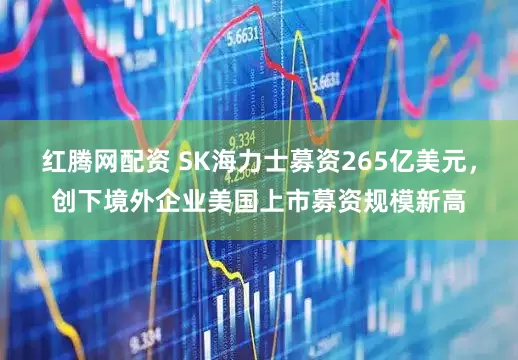 红腾网配资 SK海力士募资265亿美元，创下境外企业美国上市募资规模新高