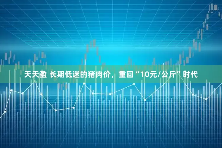 天天盈 长期低迷的猪肉价，重回“10元/公斤”时代